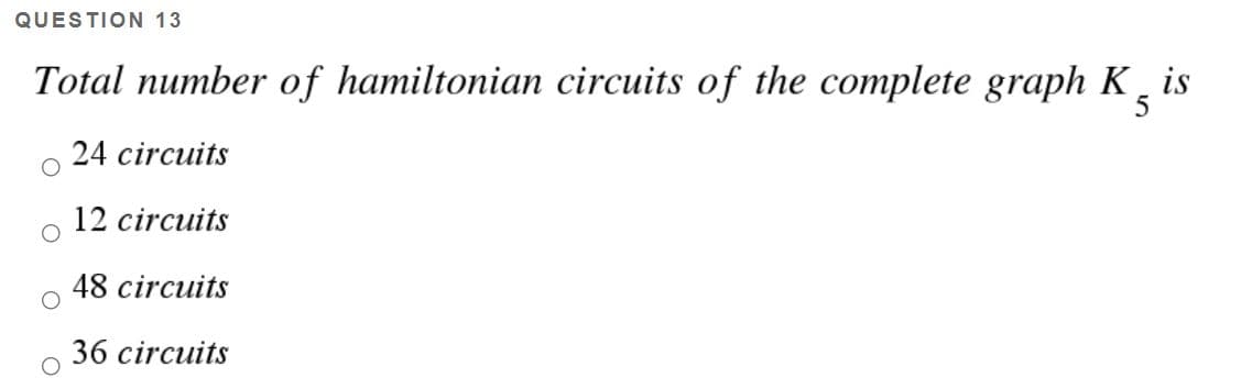 QUESTION 13
Total number of hamiltonian circuits of the complete graph K¸ is
5
24 circuits
12 circuits
48 circuits
36 circuits
