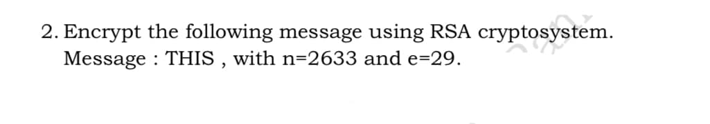 2. Encrypt the following message using RSA cryptosystem.
Message : THIS , with n=2633 and e=29.
