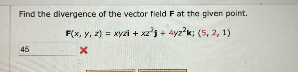 Find the divergence of the vector field F at the given point.
F(x, y, z) = xyzi + xz2j + 4yz²k; (5, 2, 1)
X
45