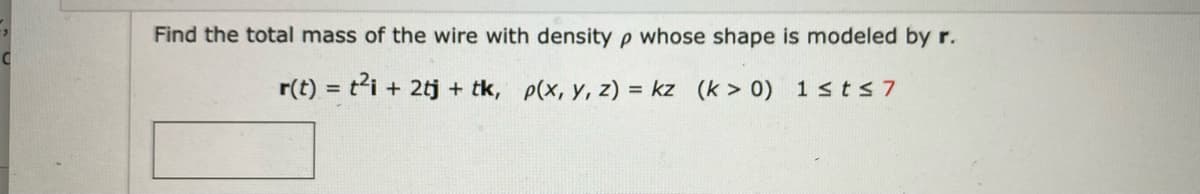 C
Find the total mass of the wire with density p whose shape is modeled by r.
r(t) = t²i + 2tj + tk, p(x, y, z) = kz (k> 0) 1≤t≤7