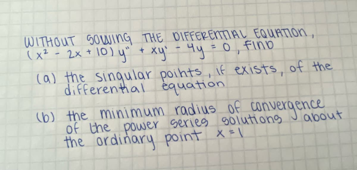 WITHOUT SOWING THE DIFFERENTIAL EQUATION,
(x² - 2x + 10) y" + xy² = 4y = 0, finb
-
(a) the singular points, if exists, of the
differential equation
(b) the minimum radius of convergence
of the power series solutions
the ordinary point x = 1
about