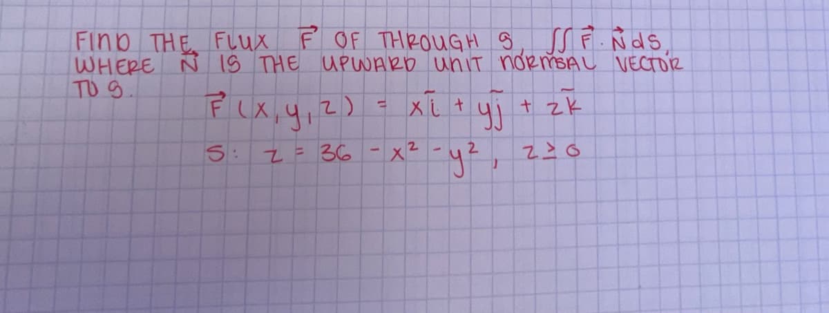 FIND THE FLUX F OF THROUGH S, SSF.NDS,
WHERE N IS THE UPWARD UNIT NORMSAL VECTOR
TU S.
F(x, y, z)
S:
= 36
z
=
Xi+
2
4.1
(1)
+ zk
20