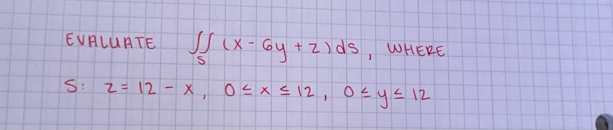 EVALUATE
S:
√√ (X-6y + 2) ds
T
S
2= 12- X
7
WHERE
0≤x≤ 12, 0≤ y ≤ 12