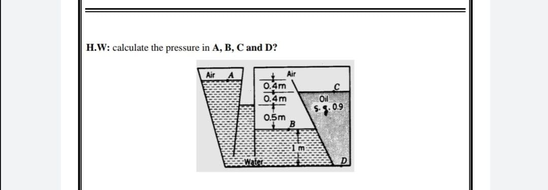 H.W: calculate the pressure in A, B, C and D?
Air
Air
0.4m
0.4m
Oil
0.9
0.5m
