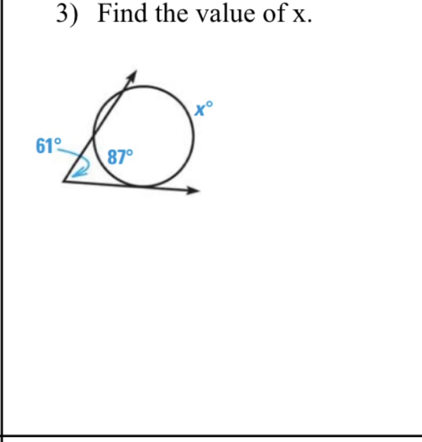 **Problem 3: Find the value of x.**

The image depicts a circle with a triangle drawn such that one of its vertices touches the circle. The angles inside the triangle are marked as 61° and 87°. There is an external angle, adjacent to the 87° angle inside the triangle, marked as x°.

**Explanation of the figure:**

- A circle is tangent to one of the sides of a triangle.
- One of the interior angles of the triangle (touching the circle) measures 87 degrees.
- The angle adjacent to the 87-degree angle (forming an external angle with the 87-degree angle inside the triangle) is denoted as x.
- The third angle in the triangle, opposite the side that is tangent to the circle, measures 61 degrees.

The task is to find the value of x, which is the external angle adjacent to the 87-degree angle.