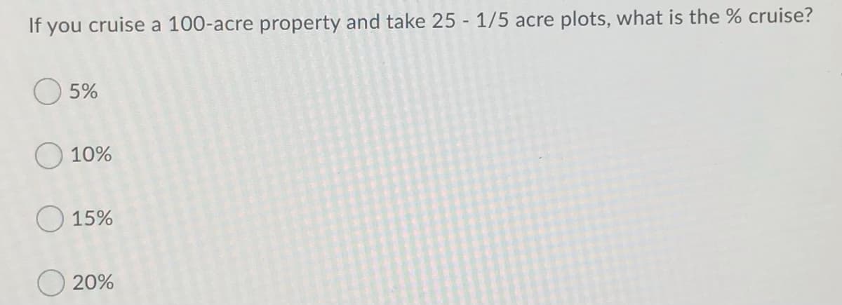 If you cruise a 100-acre property and take 25 - 1/5 acre plots, what is the % cruise?
5%
O 10%
O 15%
20%
