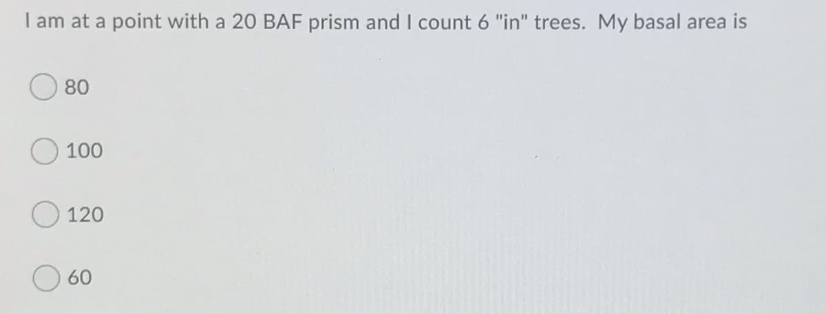 I am at a point with a 20 BAF prism and I count 6 "in" trees. My basal area is
80
100
120
60
