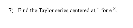 7) Find the Taylor series centered at 1 for ex.
