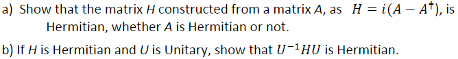 a) Show that the matrix H constructed from a matrix A, as H = i(A – A†), is
Hermitian, whether A is Hermitian or not.
b) If H is Hermitian and U is Unitary, show that U-1HU is Hermitian.
