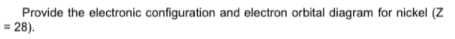 Provide the electronic configuration and electron orbital diagram for nickel (Z
= 28).
