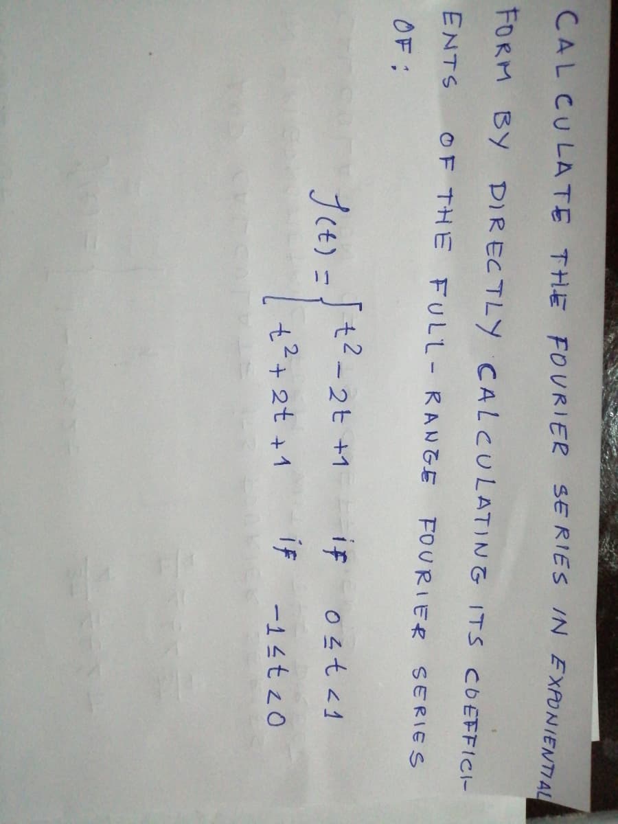 CAL CULATE THE FOURIER SERIES IN EXPONIENTIA
FORM BY DIRECTLY CALCULATING ITS COEFFIC-
ENTS
OF THE FULL-RANGE
FOURIER SERIES
OF :
t?-2t +1
if
Jet) =
t²+ 2t +1
if
-14t z0
