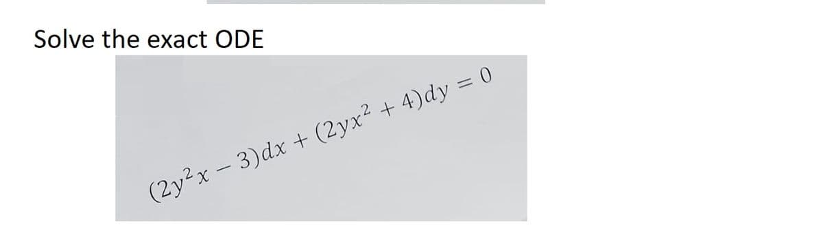 Solve the exact ODE
(2y²x - 3)dx + (2yx² + 4)dy = 0