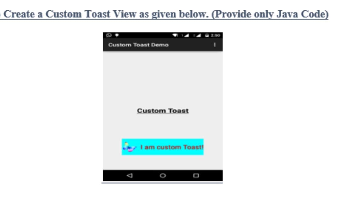 Create a Custom Toast View as given below. (Provide only Java Code)
Custom Toast Demo
Custom Toast
I am custom Toast!
