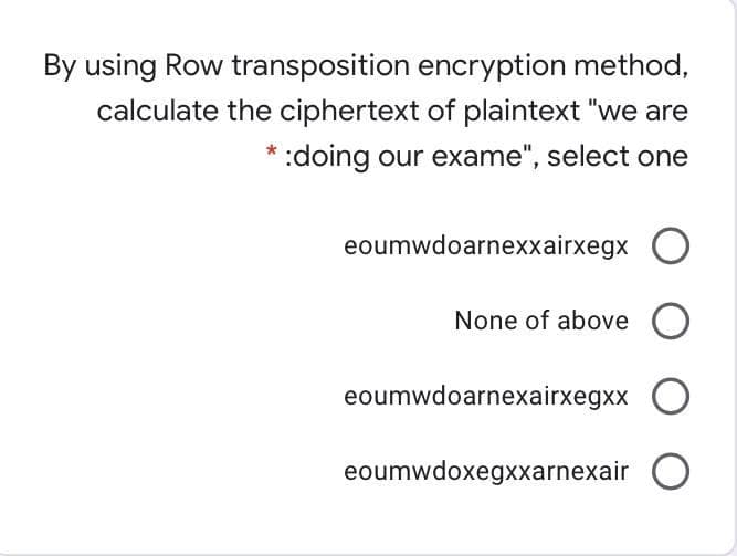 By using Row transposition encryption method,
calculate the ciphertext of plaintext "we are
:doing our exame", select one
eoumwdoarnexxairxegx O
None of above O
eoumwdoarnexairxegxx
eoumwdoxegxxarnexair
