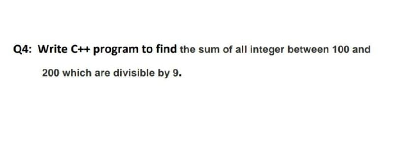 Q4: Write C++ program to find the sum of all integer between 100 and
200 which are divisible by 9.
