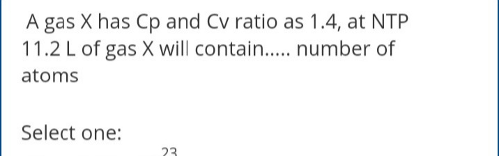 A gas X has Cp and Cv ratio as 1.4, at NTP
11.2 L of gas X will contain.. number of
atoms
Select one:
23
