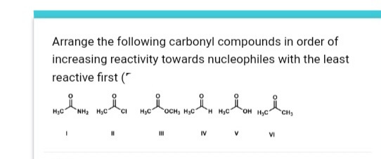 Arrange the following carbonyl compounds in order of
increasing reactivity towards nucleophiles with the least
reactive first ("
NH2 H3C
OCH, HC
H H3C
OH HC
H3C
CH3
IV
VI
