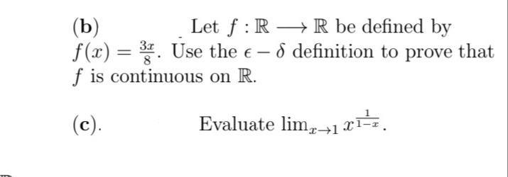 Let f : R → R be defined by
(b)
f (x) = *. Use the e - 6 definition to prove that
f is continuous on R.
(c).
Evaluate lim,+1 xT=z.
