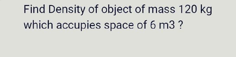 Find Density of object of mass 120 kg
which accupies space of 6 m3 ?
