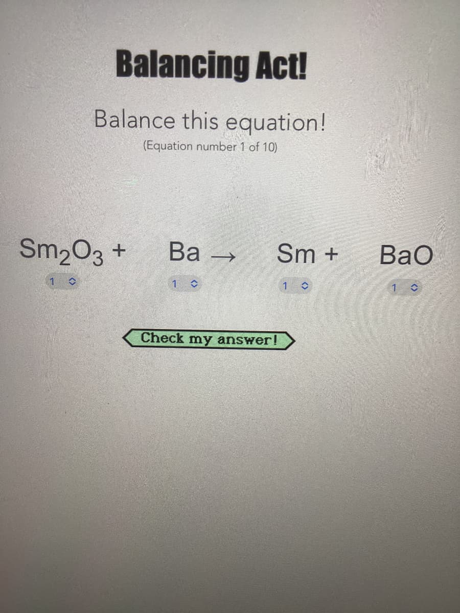 Balancing Act!
Balance this equation!
(Equation number 1 of 10)
Sm₂O3 +
1 C
Ba-
→>>
1 C
Sm+
Check my answer!
1 C
BaO
1
C