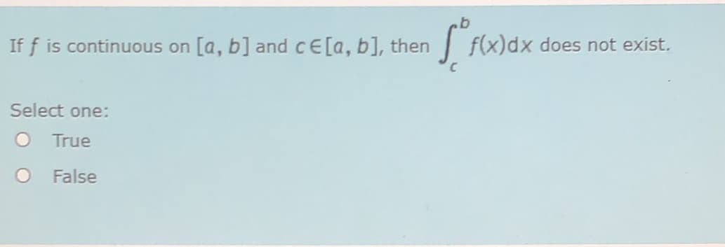 If f is continuous on
[a, b] and cE[a, b], then
f(x)dx does not exist.
Select one:
True
False
