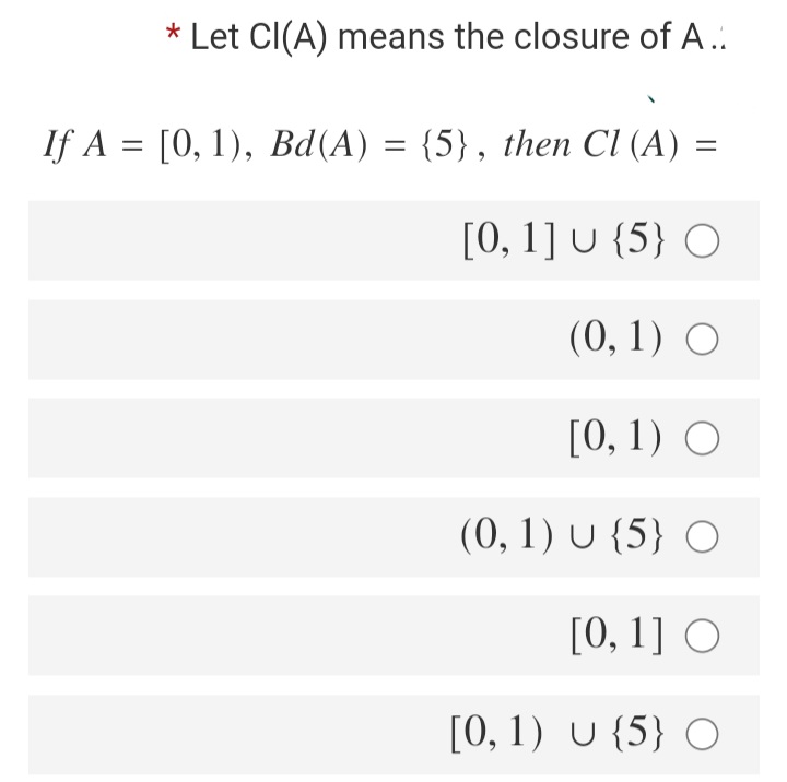 * Let Cl(A) means the closure of A..
If A = [0, 1), Bd(A) = {5}, then CI (A) =
[0, 1] U {5} O
(0, 1) О
[О, 1) О
(0, 1) U {5} O
[О, 1] О
[0, 1) U {5} O
