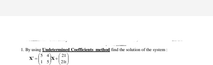 1. By using Undetermined Coefficients method find the solution of the system :
(5 4
21
X' =
X+
1 5
21t
