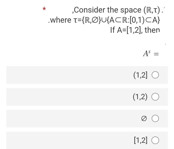 „Consider the space (R,t).'
.where t={R,Ø}U{ACR:[0,1)CA}
If A=[1,2], then
AS =
(1,2] O
(1,2) O
[1,2] O
