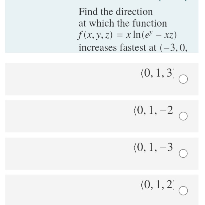 Find the direction
at which the function
f (x, y, z) = x In(e" – xz)
increases fastest at (-3,0,
(0, 1, 3)
(0, 1, –2
(0, 1, –3
(0, 1, 2)
