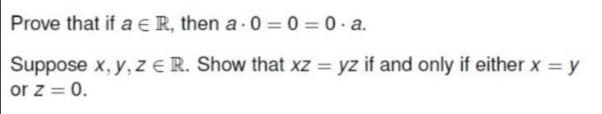 Prove that if a e R, then a 0 = 0 = 0 · a.
Suppose x, y, ZE R. Show that xz = yz if and only if either x = y
or z = 0.
%3D
