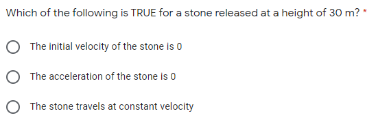 Which of the following is TRUE for a stone released at a height of 30 m? *
The initial velocity of the stone is 0
The acceleration of the stone is 0
O The stone travels at constant velocity
