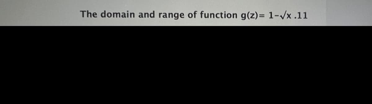 The domain and range of function g(z)= 1-/x .11
