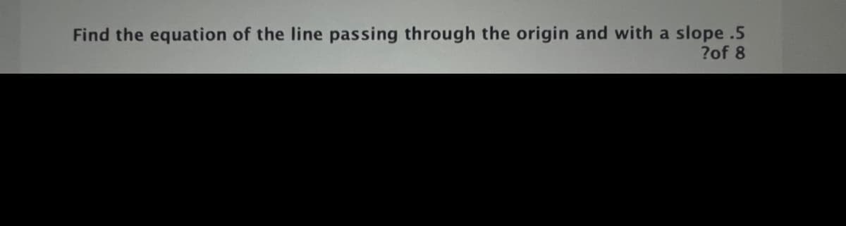 Find the equation of the line passing through the origin and with a slope .5
?of 8
