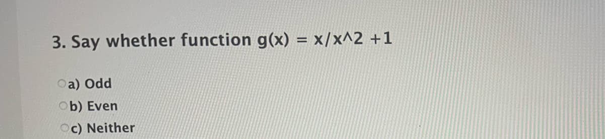 3. Say whether function g(x) = x/x^2 +1
Oa) Odd
Ob) Even
Oc) Neither
