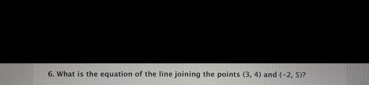 6. What is the equation of the line joining the points (3, 4) and (-2, 5)?
