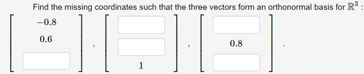 Find the missing coordinates such that the three vectors form an orthonormal basis for R :
-0.8
0.6
0.8
1
