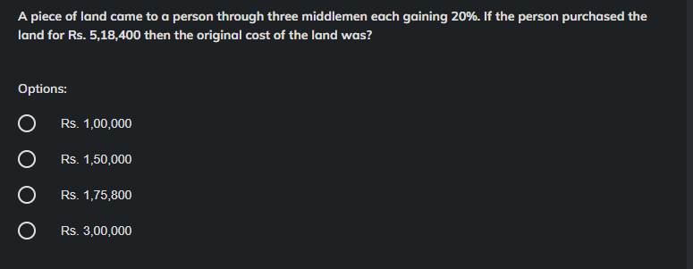 A piece of land came to a person through three middlemen each gaining 20%. If the person purchased the
land for Rs. 5,18,400 then the original cost of the land was?
Options:
O
O Rs. 1,50,000
O
Rs. 1,75,800
O
Rs. 1,00,000
Rs. 3,00,000