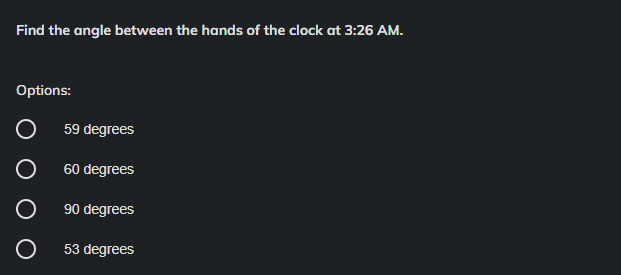 Find the angle between the hands of the clock at 3:26 AM.
Options:
O
O
O
O
59 degrees
60 degrees
90 degrees
53 degrees