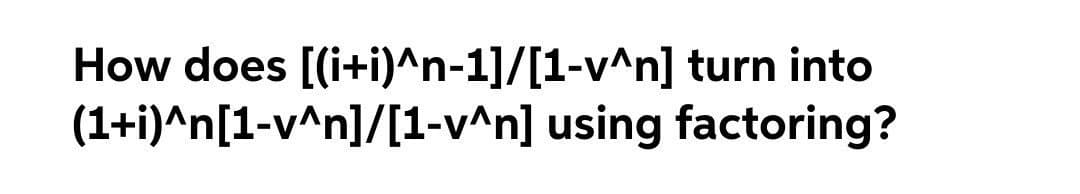 How does [(i+i)^n-1]/[1-v^n] turn into
(1+i)^n[1-v^n]/[1-v^n] using factoring?
