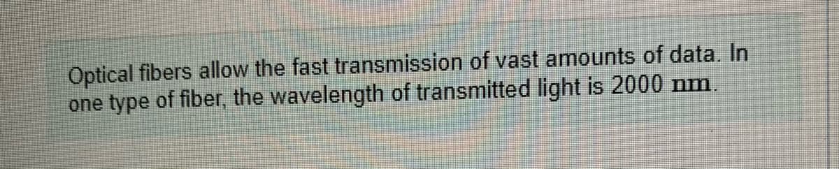 Optical fibers allow the fast transmission of vast amounts of data. In
one type of fiber, the wavelength of transmitted light is 2000 nm.
