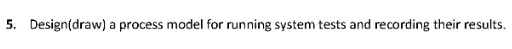 5. Design(draw) a process model for running system tests and recording their results.
