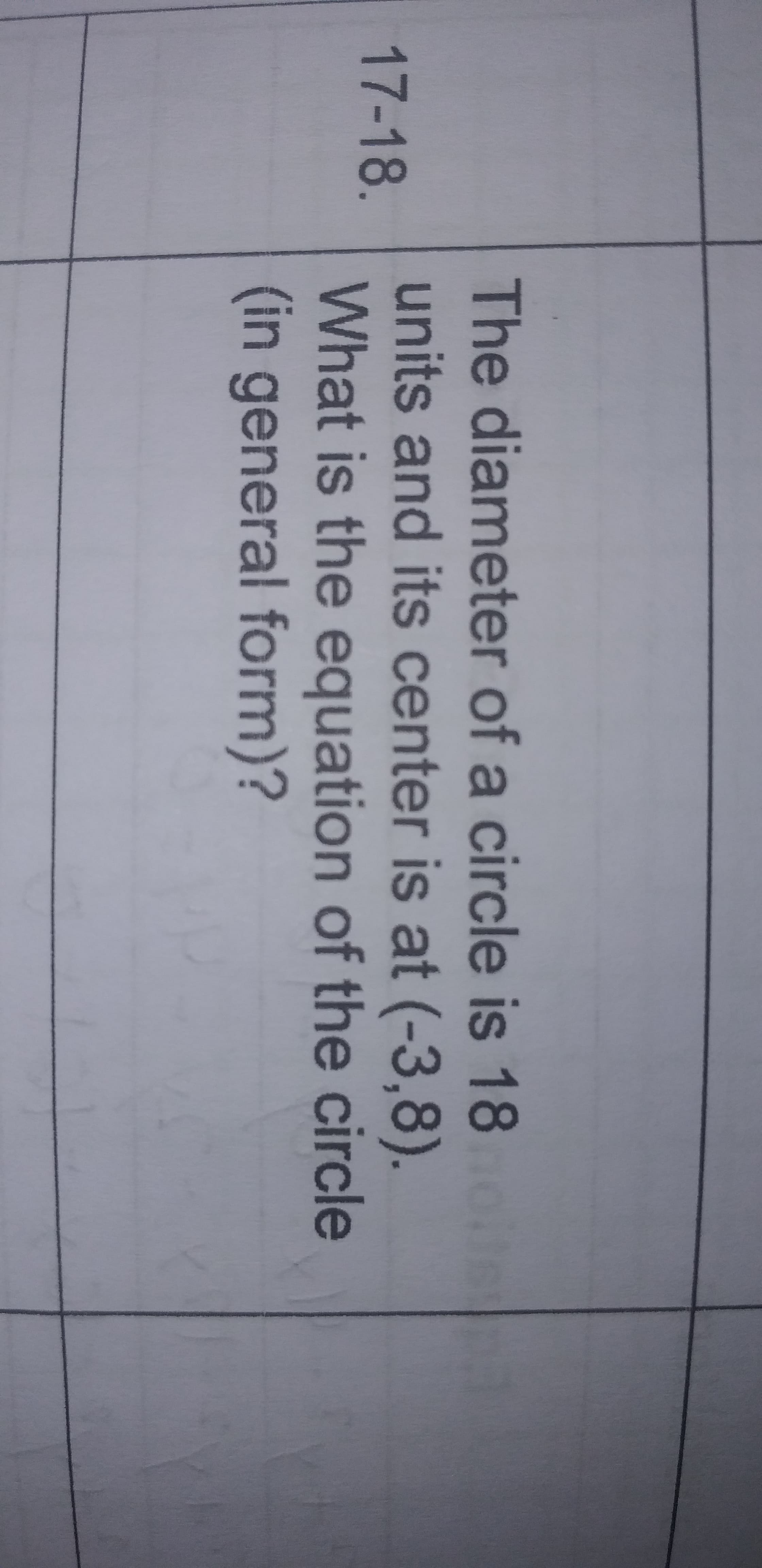 The diameter of a circle is 18
units and its center is at (-3,8).
What is the equation of the circle
(in general form)?
17-18.
