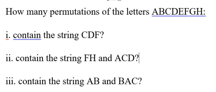 How many permutations of the letters ABCDEFGH:
i. contain the string CDF?
ww
ii. contain the string FH and ACD?
iii. contain the string AB and BAC?
