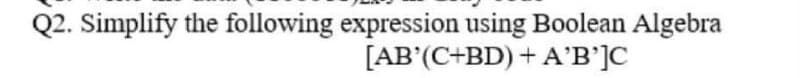 Q2. Simplify the following expression using Boolean Algebra
[AB' (C+BD) + Α'Β']C
