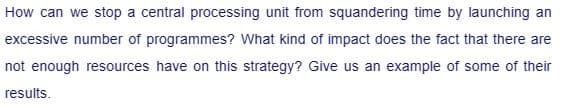 How can we stop a central processing unit from squandering time by launching an
excessive number of programmes? What kind of impact does the fact that there are
not enough resources have on this strategy? Give us an example of some of their
results.