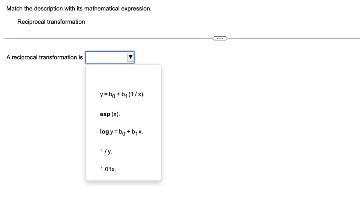 Match the description with its mathematical expression.
Reciprocal transformation
A reciprocal transformation is
y = bo + b1 (1/x).
exp (x).
log y = bo + b1x.
1/y.
1.01x.
