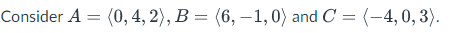 Consider A = (0, 4, 2), B = (6, –1, 0) and C = (-4, 0, 3).
%3D
