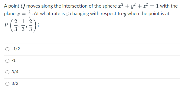 A point Q moves along the intersection of the sphere a? + y? + 2² = 1 with the
2. At what rate is z changing with respect to y when the point is at
plane a =
2 12
P
3' 3'3
?
O -1/2
3/4
O 3/2
