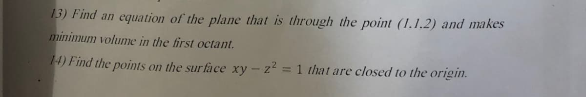 13) Find an equation of the plane that is through the point (1.1.2) and makes
minimum volume in the first octant.
14) Find the points on the sur face xy- z2 = 1 that are closed to the origin.
%D
