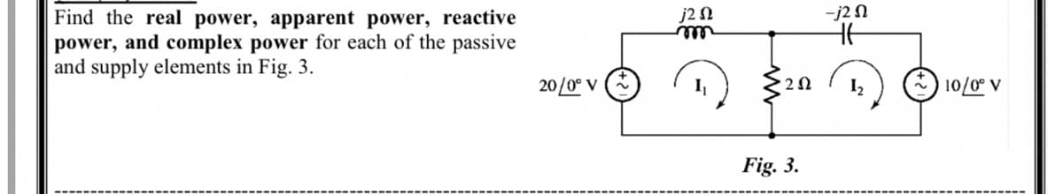 -j2 N
Find the real power, apparent power, reactive
power, and complex power for each of the passive
and supply elements in Fig. 3.
elll
20/0° V
I2
) 10/0° V
Fig. 3.
